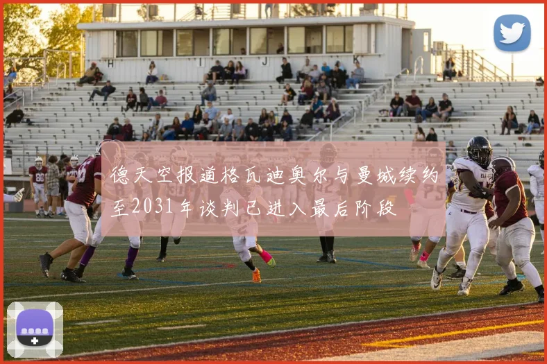 德天空报道格瓦迪奥尔与曼城续约至2031年谈判已进入最后阶段
