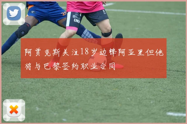 阿贾克斯关注18岁边锋阿亚里但他将与巴黎签约职业合同