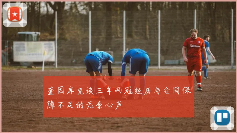 奎因库克谈三年两冠经历与合同保障不足的无奈心声