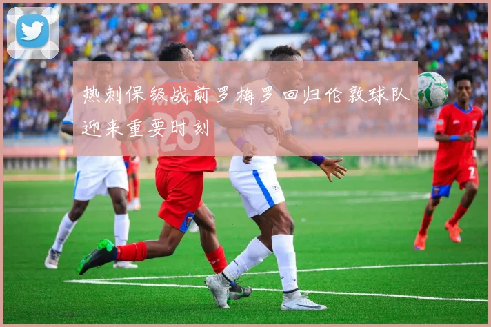 热刺保级战前罗梅罗回归伦敦球队迎来重要时刻