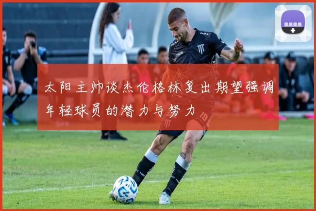 太阳主帅谈杰伦格林复出期望强调年轻球员的潜力与努力