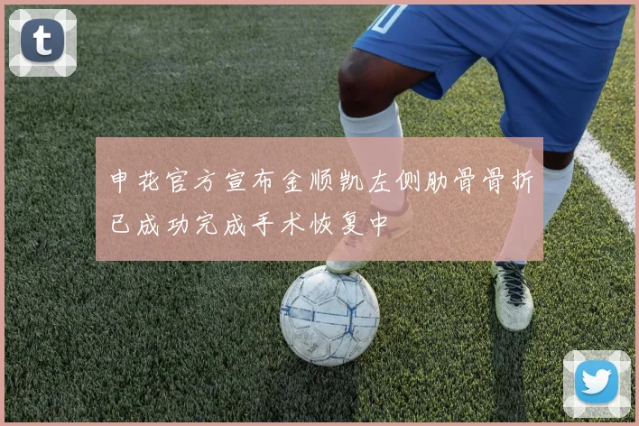 申花官方宣布金顺凯左侧肋骨骨折已成功完成手术恢复中