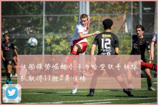 快船强势崛起小卡与哈登联手助球队取得11胜2负佳绩