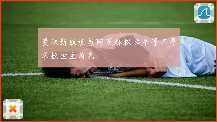 曼联新教练与阿莫林权力平等不寻求救世主角色