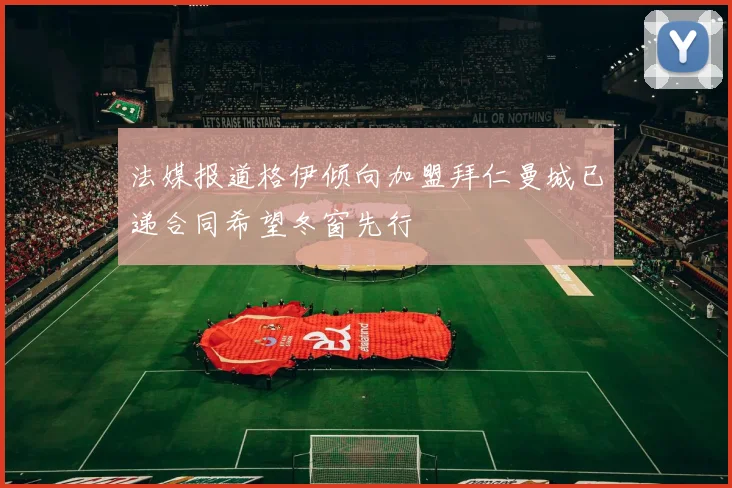 法媒报道格伊倾向加盟拜仁曼城已递合同希望冬窗先行