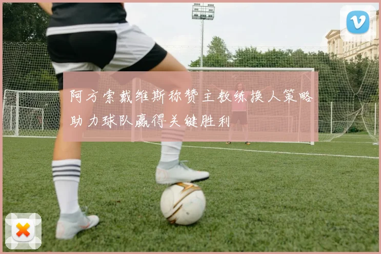 阿方索戴维斯称赞主教练换人策略助力球队赢得关键胜利
