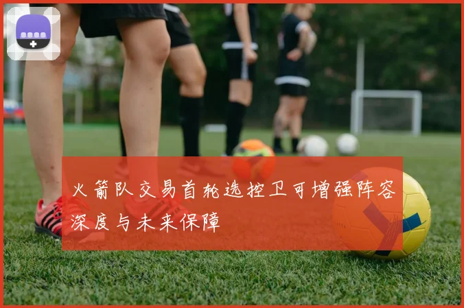 火箭队交易首轮选控卫可增强阵容深度与未来保障