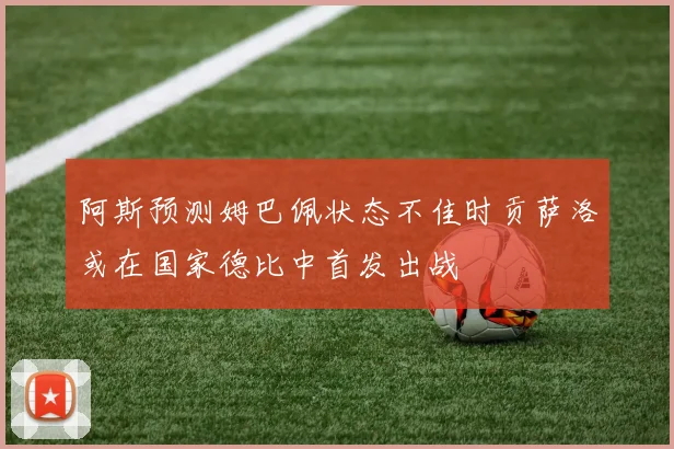 阿斯预测姆巴佩状态不佳时贡萨洛或在国家德比中首发出战