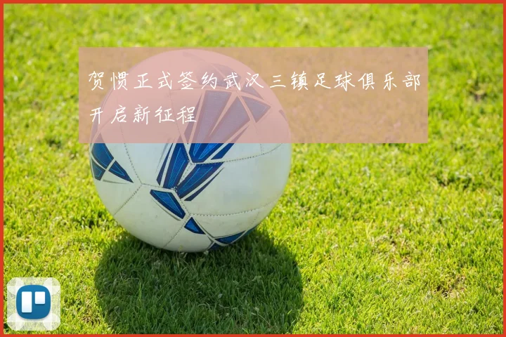 贺惯正式签约武汉三镇足球俱乐部开启新征程
