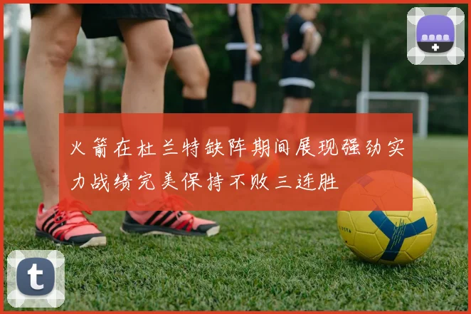 火箭在杜兰特缺阵期间展现强劲实力战绩完美保持不败三连胜