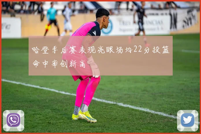 哈登季后赛表现亮眼场均22分投篮命中率创新高