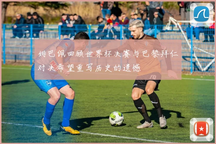 姆巴佩回顾世界杯决赛与巴黎拜仁对决希望重写历史的遗憾