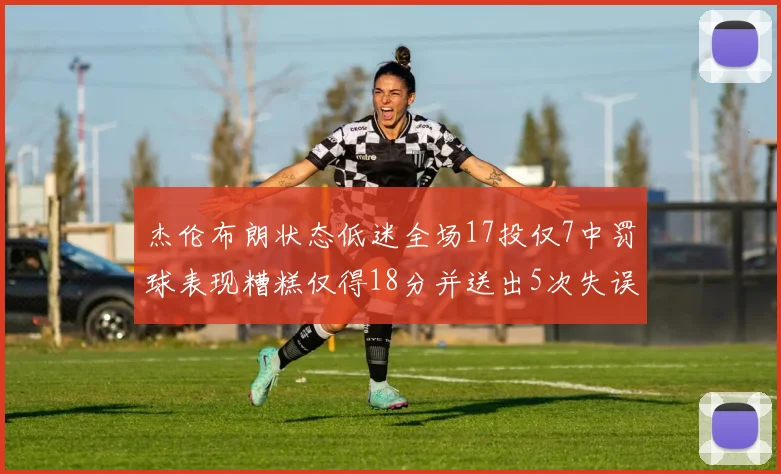 杰伦布朗状态低迷全场17投仅7中罚球表现糟糕仅得18分并送出5次失误