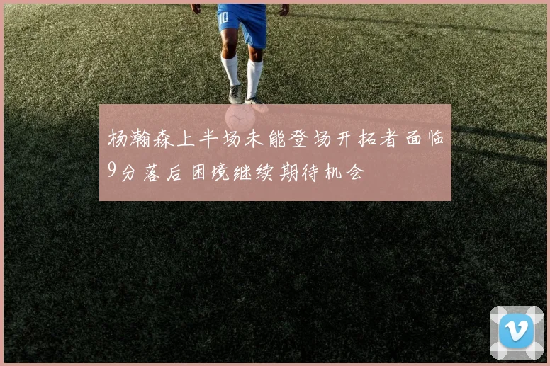 杨瀚森上半场未能登场开拓者面临9分落后困境继续期待机会