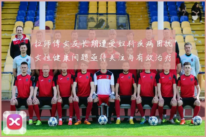 拉师傅女友长期遭受妇科疾病困扰女性健康问题亟待关注与有效治疗方案