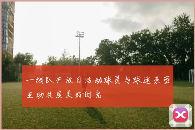 一线队开放日活动球员与球迷亲密互动共度美好时光