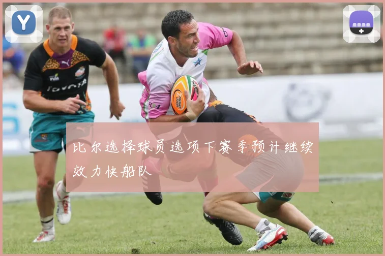 比尔选择球员选项下赛季预计继续效力快船队
