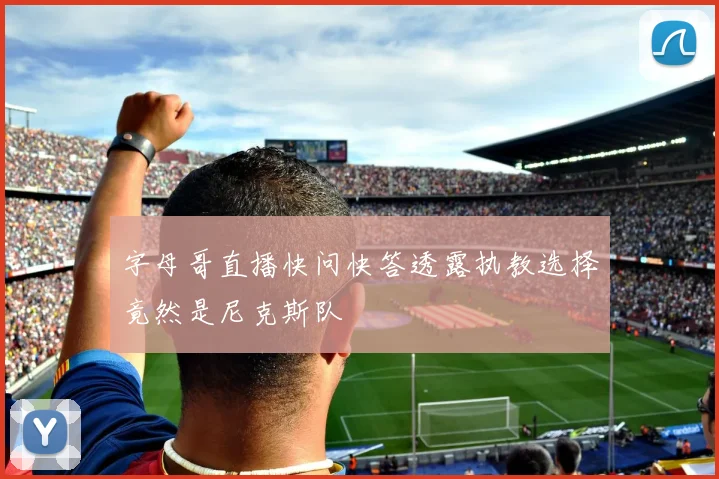 字母哥直播快问快答透露执教选择竟然是尼克斯队