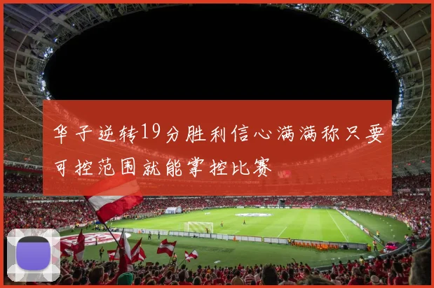 华子逆转19分胜利信心满满称只要可控范围就能掌控比赛