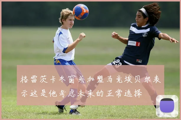 格雷茨卡冬窗或加盟马竞埃贝尔表示这是他考虑未来的正常选择