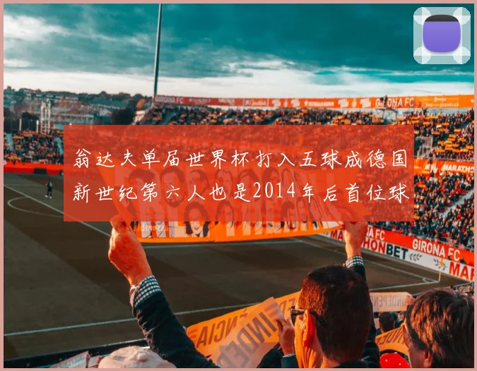 翁达夫单届世界杯打入五球成德国新世纪第六人也是2014年后首位球员